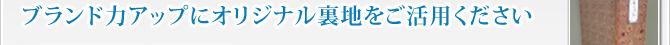 ブランド力アップにオリジナル裏地をご活用ください