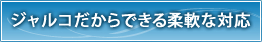 ジャルコだからできる柔軟な対応